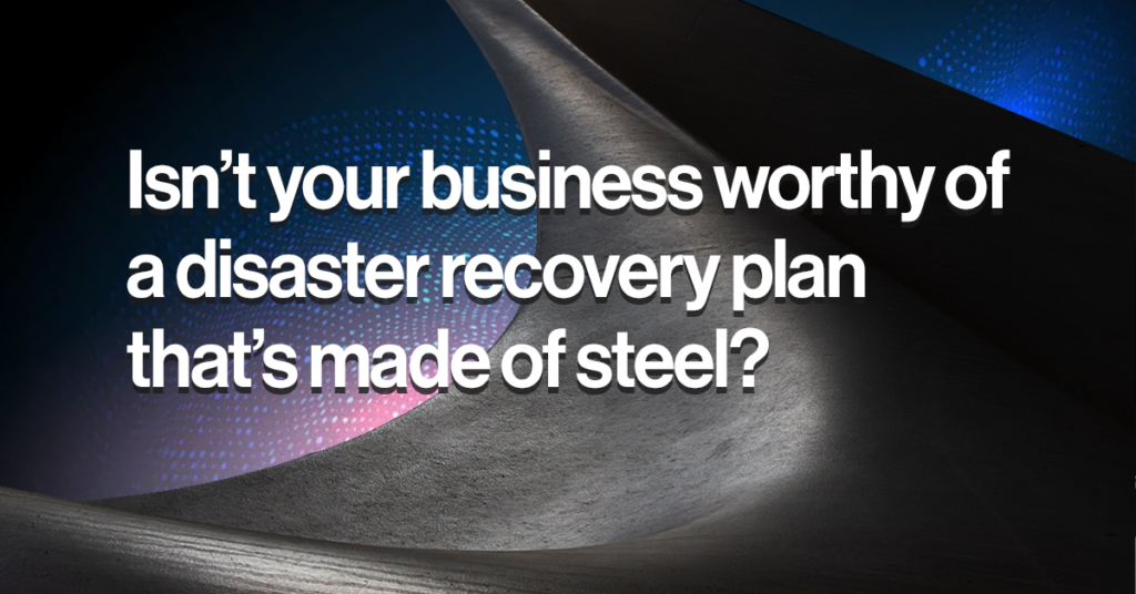 isn't your business worthy of disaster and data recovery services that are made of steel?